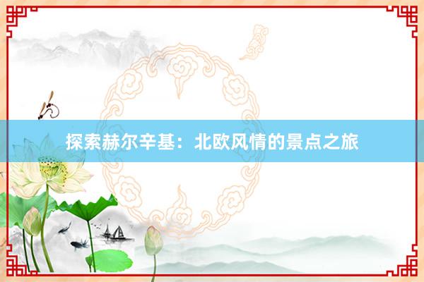 探索赫尔辛基：北欧风情的景点之旅