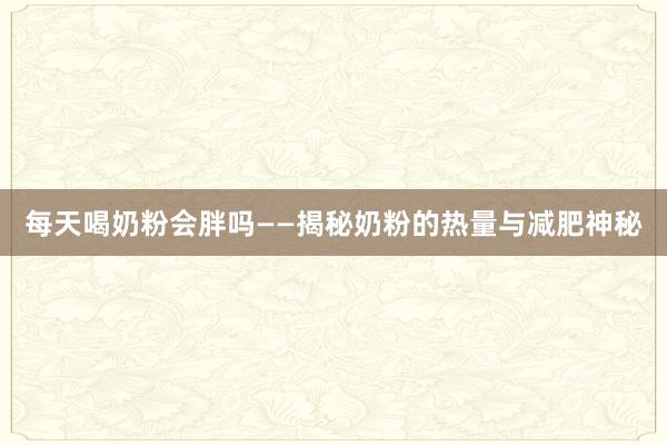 每天喝奶粉会胖吗——揭秘奶粉的热量与减肥神秘