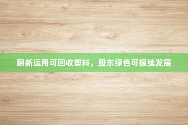翻新运用可回收塑料，股东绿色可握续发展