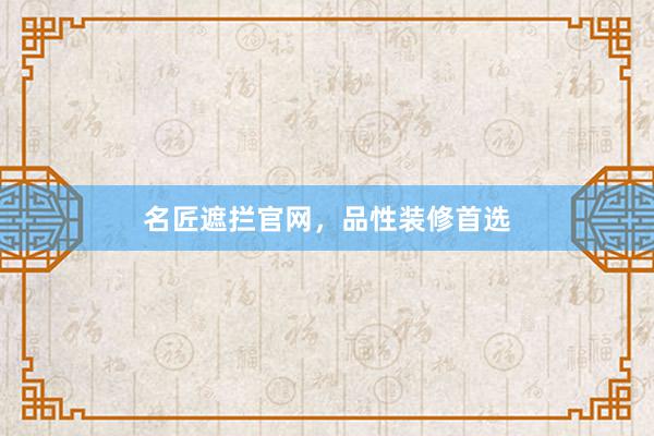 名匠遮拦官网，品性装修首选