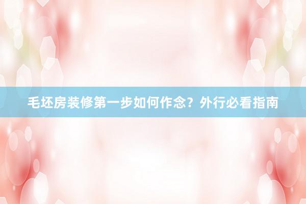 毛坯房装修第一步如何作念？外行必看指南