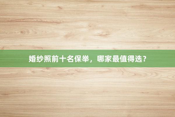 婚纱照前十名保举，哪家最值得选？