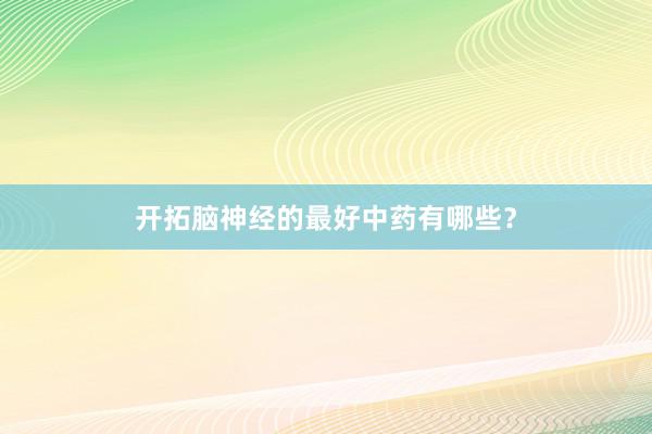 开拓脑神经的最好中药有哪些?